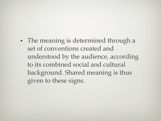 The meaning is determined through a set of conventions created and understood by the audience, according to its combined social and cultural background. Shared meaning is thus given to these signs. 
