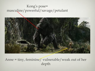 Kong ’ s pose= masculine/powerful/savage/petulant Anne = tiny, feminine/ vulnerable/weak out of her depth 