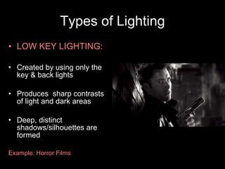 Types of Lighting LOW KEY LIGHTING: Created by using only the key & back lights Produces  sharp contrasts of light and dark areas Deep, distinct shadows/silhouettes are formed Example: Horror Films 