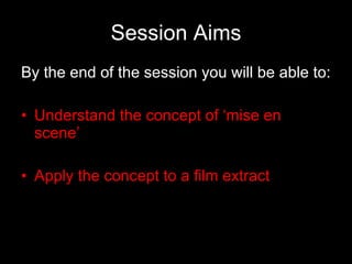 Session Aims By the end of the session you will be able to: Understand the concept of ‘mise en scene’ Apply the concept to a film extract 