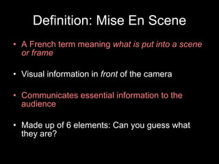 Definition: Mise En Scene A French term meaning  what is put into a scene or frame Visual information in  front  of the camera Communicates essential information to the audience Made up of 6 elements: Can you guess what they are? 