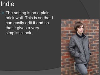 Indie
   The setting is on a plain
    brick wall. This is so that I
    can easily edit it and so
    that it gives a very
    simplistic look.
 