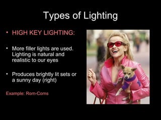 Types of Lighting
• HIGH KEY LIGHTING:

• More filler lights are used.
  Lighting is natural and
  realistic to our eyes

• Produces brightly lit sets or
  a sunny day (right)

Example: Rom-Coms
 