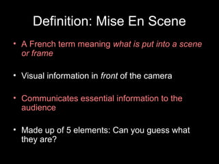 Definition: Mise En Scene
• A French term meaning what is put into a scene
  or frame

• Visual information in front of the camera

• Communicates essential information to the
  audience

• Made up of 5 elements: Can you guess what
  they are?
 