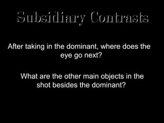 Subsidiary Contrasts
After taking in the dominant, where does the
                  eye go next?

   What are the other main objects in the
       shot besides the dominant?
 