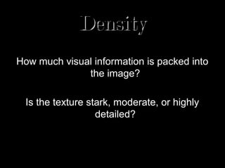 Density
How much visual information is packed into
              the image?

  Is the texture stark, moderate, or highly
                   detailed?
 