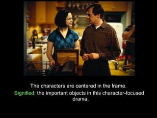 The characters are centered in the frame.
Signified: the important objects in this character-focused
                          drama.
 