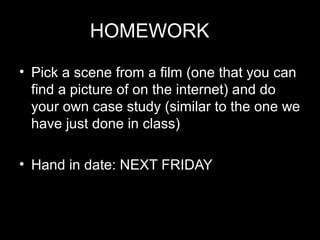 HOMEWORK
• Pick a scene from a film (one that you can
  find a picture of on the internet) and do
  your own case study (similar to the one we
  have just done in class)

• Hand in date: NEXT FRIDAY
 