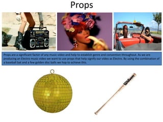 Props



Props are a significant factor of any music video and help to establish genre and convention throughout. As we are
producing an Electro music video we want to use props that help signify our video as Electro. By using the combination of
a baseball bat and a few golden disc balls we hop to achieve this.
 
