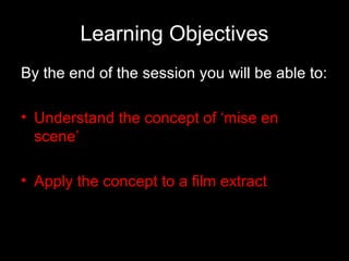 Learning Objectives
By the end of the session you will be able to:
• Understand the concept of ‘mise en
scene’
• Apply the concept to a film extract
 