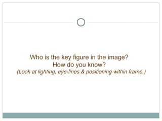Who is the key figure in the image? 
How do you know? 
(Look at lighting, eye-lines & positioning within frame.) 
 