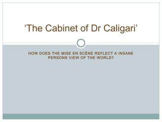 ‘The Cabinet of Dr Caligari’ 
HOW DOES THE MISE EN SCÈNE REFLECT A INSANE 
PERSONS VIEW OF THE WORLD? 
 