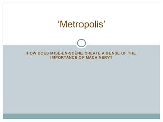 ‘Metropolis’ 
HOW DOES MISE-EN-SCÈNE CREATE A SENSE OF THE 
IMPORTANCE OF MACHINERY? 
 