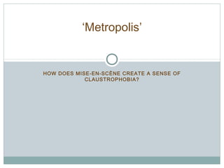 ‘Metropolis’ 
HOW DOES MISE-EN-SCÈNE CREATE A SENSE OF 
CLAUSTROPHOBIA? 
 