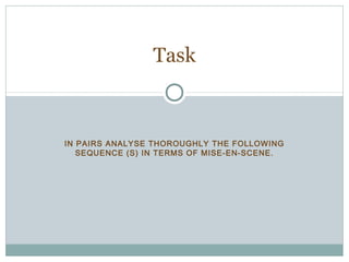 Task 
IN PAIRS ANALYSE THOROUGHLY THE FOLLOWING 
SEQUENCE (S) IN TERMS OF MISE-EN-SCENE. 
