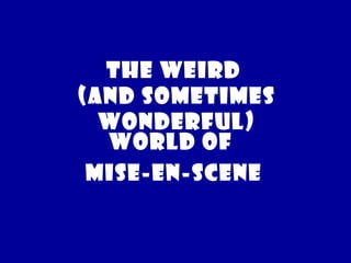 The weird 
(and sometimes 
wonderful) 
World of 
Mise-en-Scene 
 