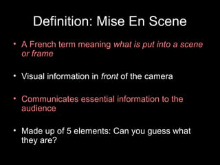 Definition: Mise En Scene
• A French term meaning what is put into a scene
or frame
• Visual information in front of the camera
• Communicates essential information to the
audience
• Made up of 5 elements: Can you guess what
they are?
 