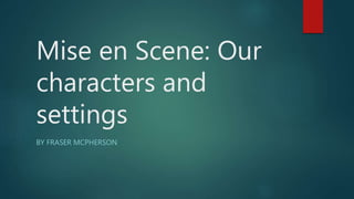 Mise en Scene: Our
characters and
settings
BY FRASER MCPHERSON
 