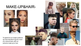 MAKE-UP&HAIR-
To appeal to our target audience
we have decided to go for more
of a natural look, with no
extreme make up or hair.
 