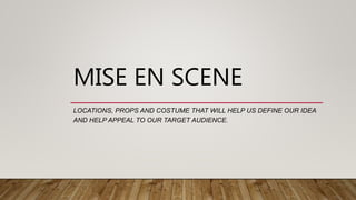 MISE EN SCENE
LOCATIONS, PROPS AND COSTUME THAT WILL HELP US DEFINE OUR IDEA
AND HELP APPEAL TO OUR TARGET AUDIENCE.
 