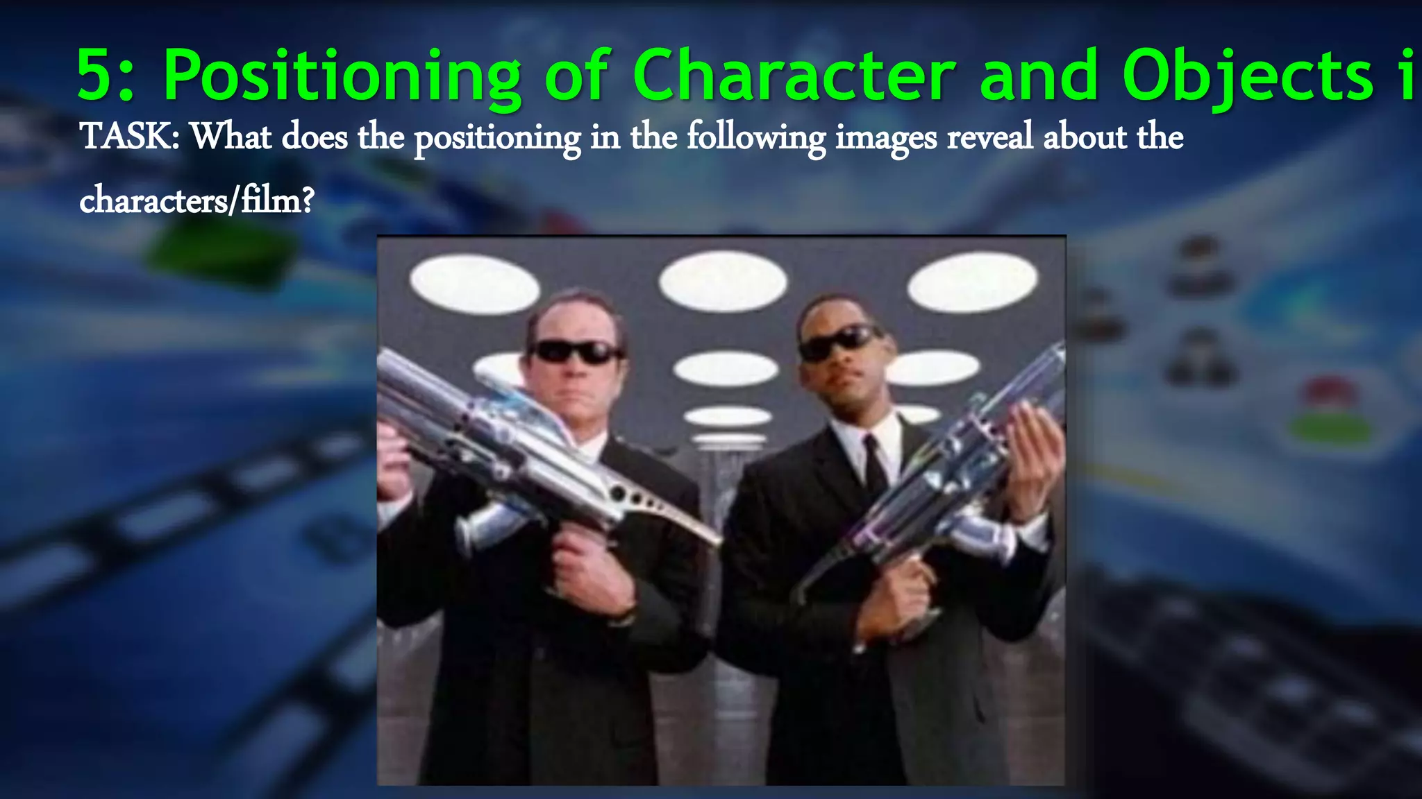 TASK: What does the positioning in the following images reveal about the
characters/film?
5: Positioning of Character and Objects in
 