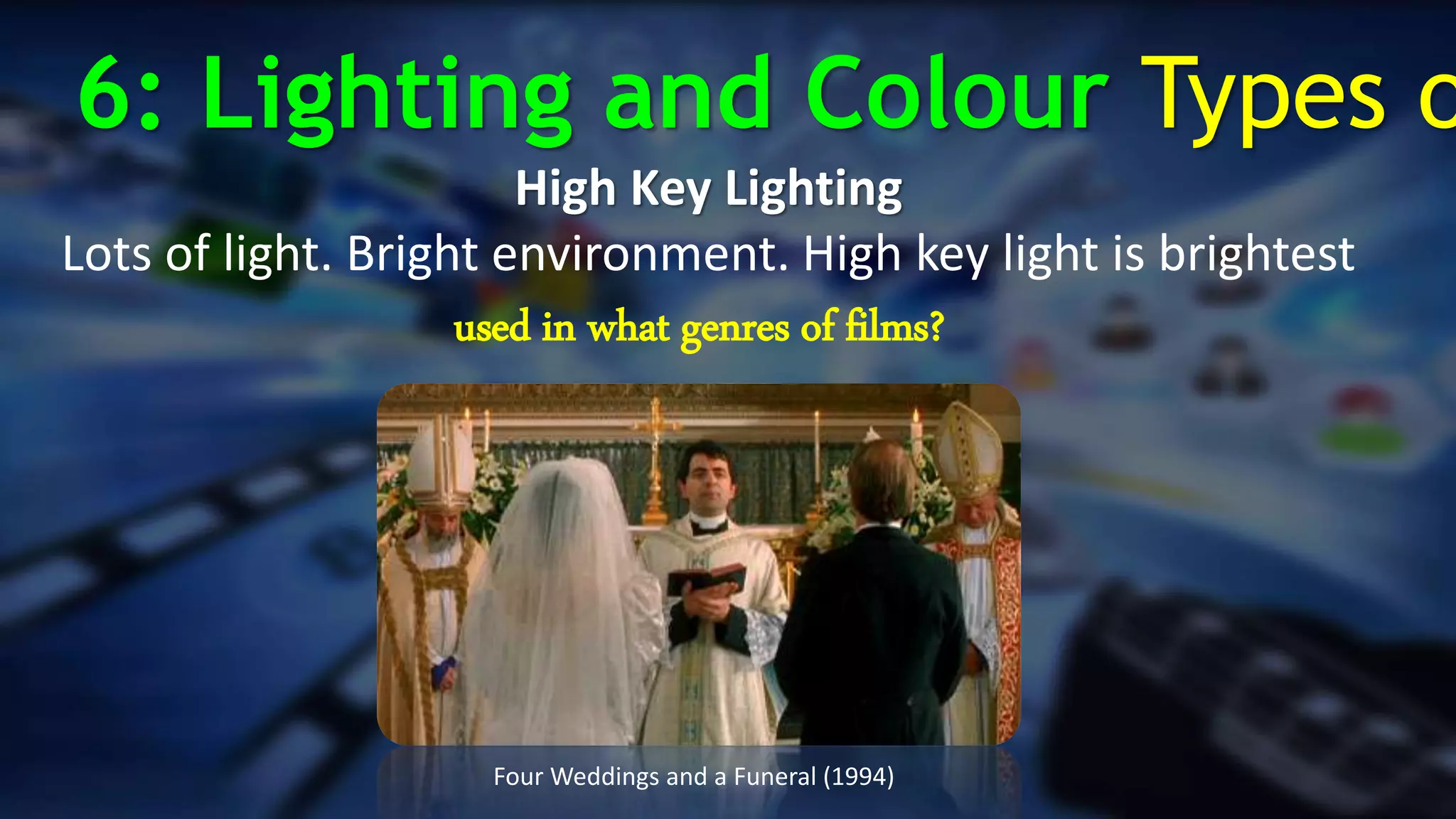 .
High Key Lighting
Lots of light. Bright environment. High key light is brightest
Four Weddings and a Funeral (1994)
6: Lighting and Colour Types o
used in what genres of films?
 