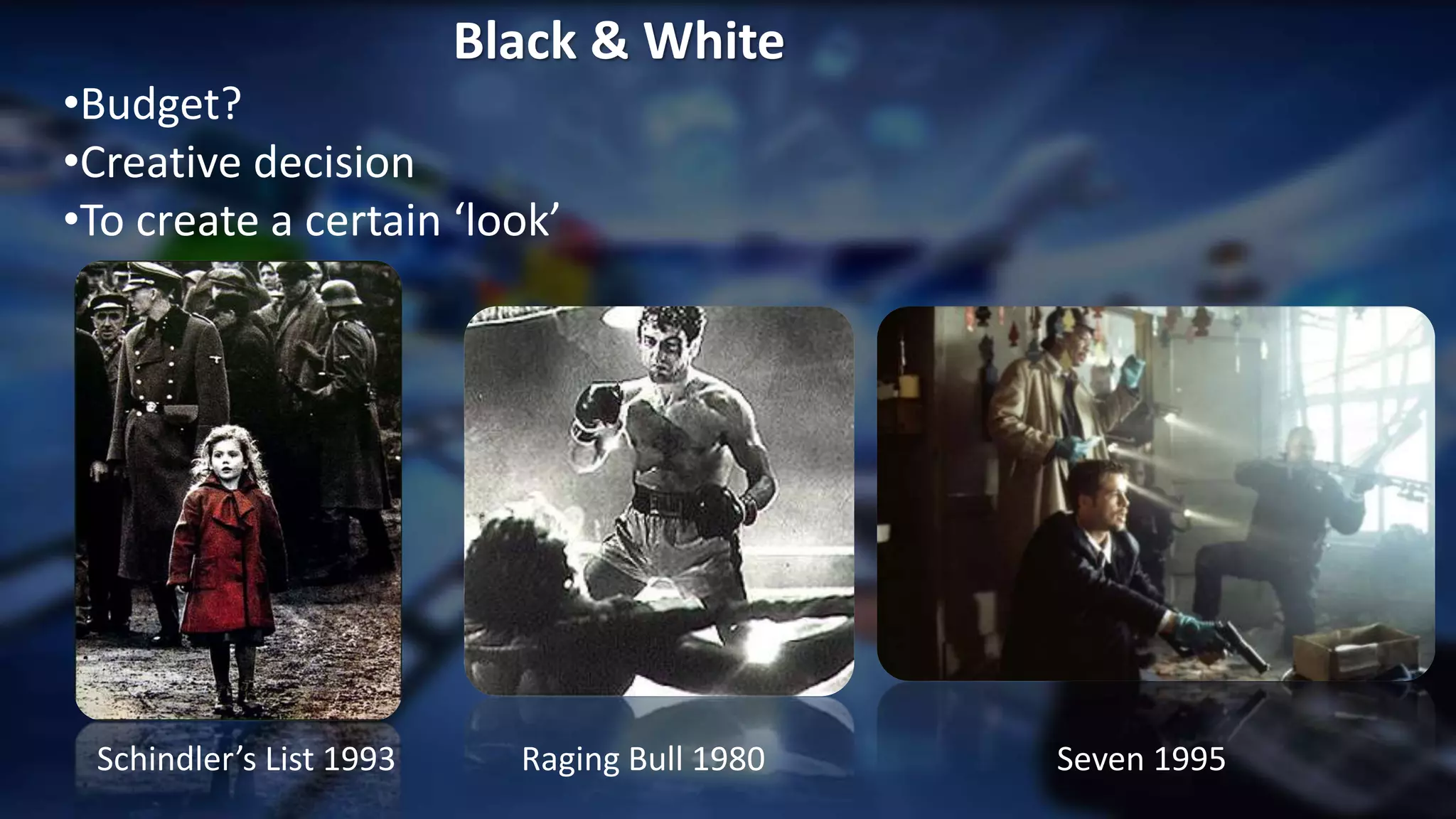.
Black & White
•Budget?
•Creative decision
•To create a certain ‘look’
Seven 1995Raging Bull 1980Schindler’s List 1993
 