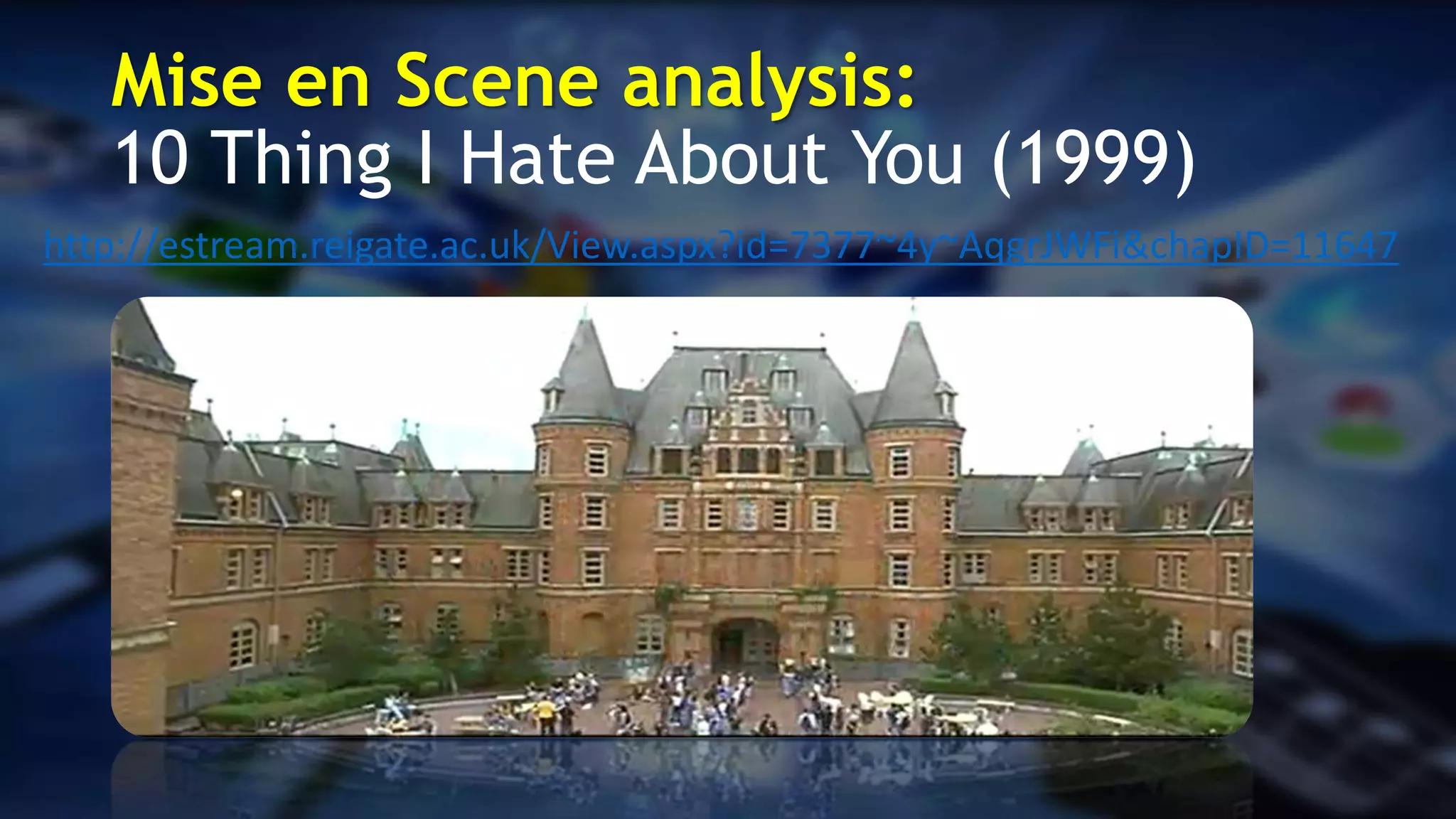 Mise en Scene analysis:
10 Thing I Hate About You (1999)
http://estream.reigate.ac.uk/View.aspx?id=7377~4y~AqgrJWFi&chapID=11647
 