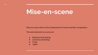 Mise-en-scene
Mise-en-scene refers to the components of a scene and their composition.
The main elements in a scene are:
● Background & Setting
● Costume and Styling
● Props
● Lights
 