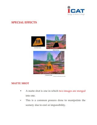 SPECIAL EFFECTS
MATTE SHOT
• A matte shot is one in which two images are merged
into one.
• This is a common process done to manipulate the
scenery due to cost or impossibility.
 