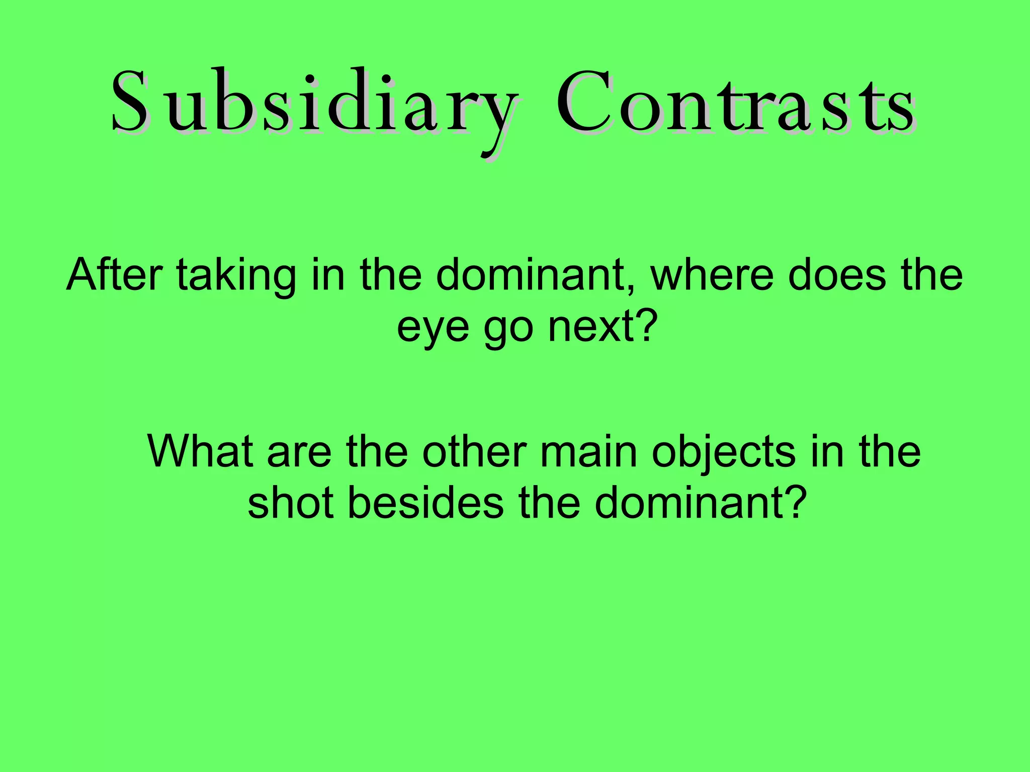 Subsidiary Contrasts After taking in the dominant, where does the eye go next?  What are the other main objects in the shot besides the dominant?  
