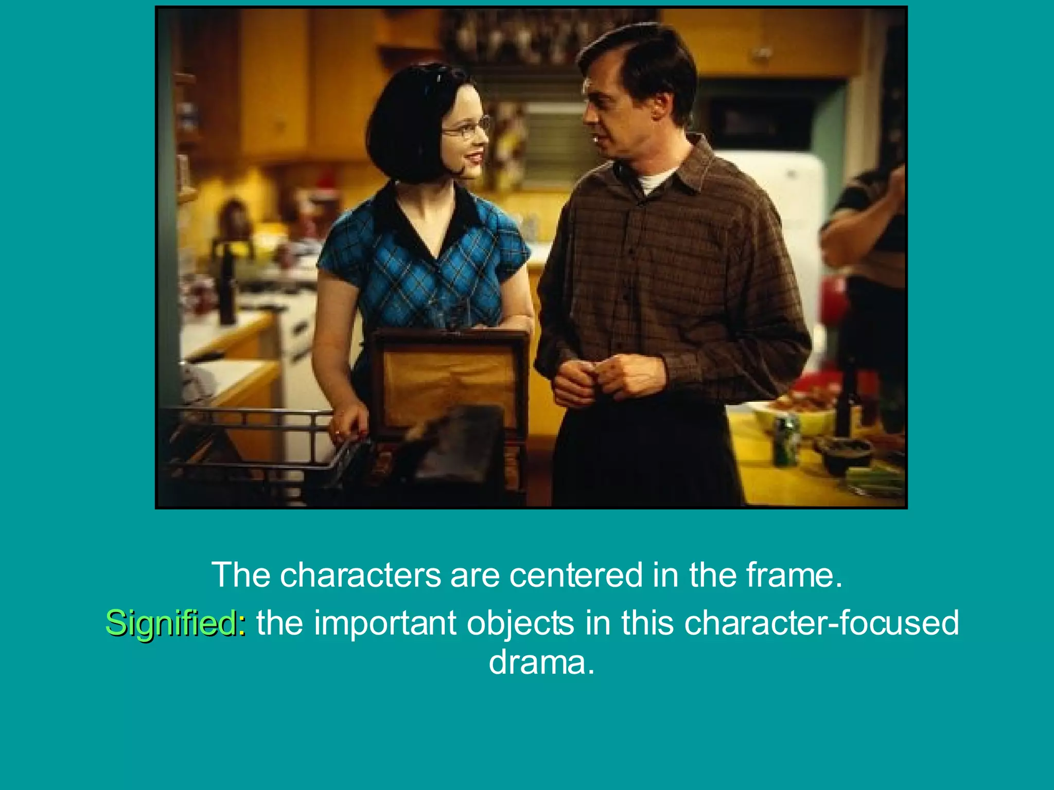 The characters are centered in the frame. Signified :  the important objects in this character-focused drama.                                                                                                                                           