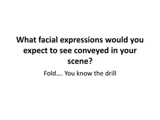 What facial expressions would you 
expect to see conveyed in your 
scene? 
Fold…. You know the drill 
 