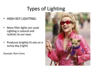 Types of Lighting 
• HIGH KEY LIGHTING: 
• More filler lights are used. 
Lighting is natural and 
realistic to our eyes 
• Produces brightly lit sets or a 
sunny day (right) 
Example: Rom-Coms 
 