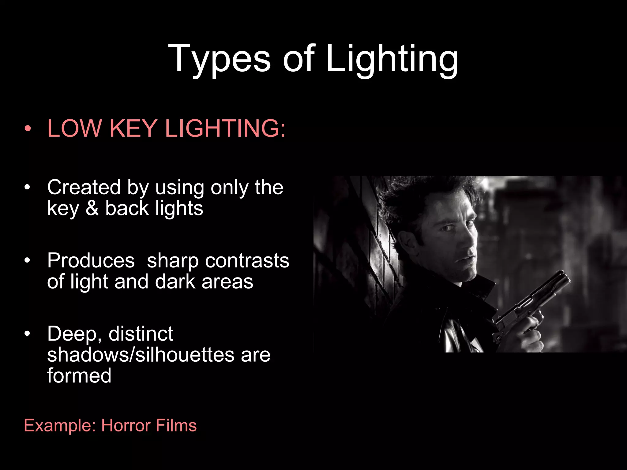 Types of Lighting LOW KEY LIGHTING: Created by using only the key & back lights Produces  sharp contrasts of light and dark areas Deep, distinct shadows/silhouettes are formed Example: Horror Films 