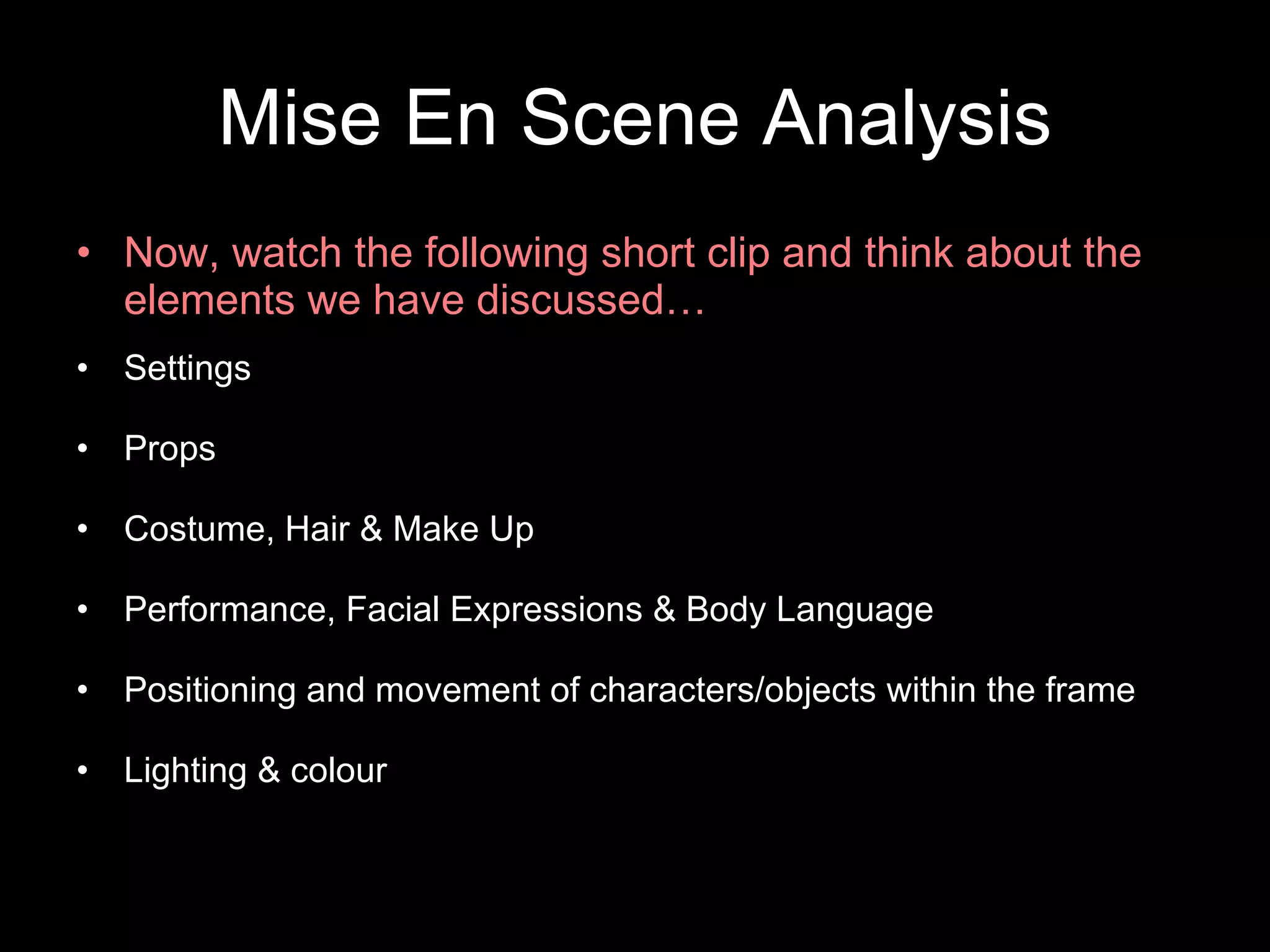 Mise En Scene Analysis Now, watch the following short clip and think about the elements we have discussed…  Settings  Props Costume, Hair & Make Up Performance, Facial Expressions & Body Language Positioning and movement of characters/objects within the frame Lighting & colour 