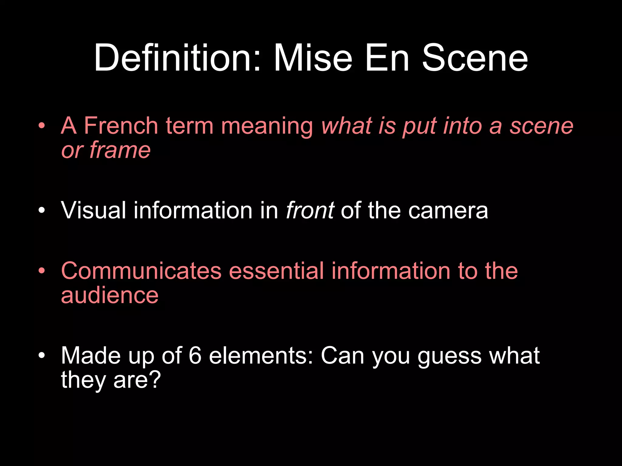 Definition: Mise En Scene A French term meaning  what is put into a scene or frame Visual information in  front  of the camera Communicates essential information to the audience Made up of 6 elements: Can you guess what they are? 