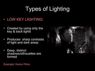 Types of Lighting LOW KEY LIGHTING: Created by using only the key & back lights Produces  sharp contrasts of light and dark areas Deep, distinct shadows/silhouettes are formed Example: Horror Films 