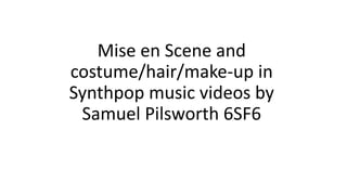 Mise en Scene and
costume/hair/make-up in
Synthpop music videos by
Samuel Pilsworth 6SF6
 
