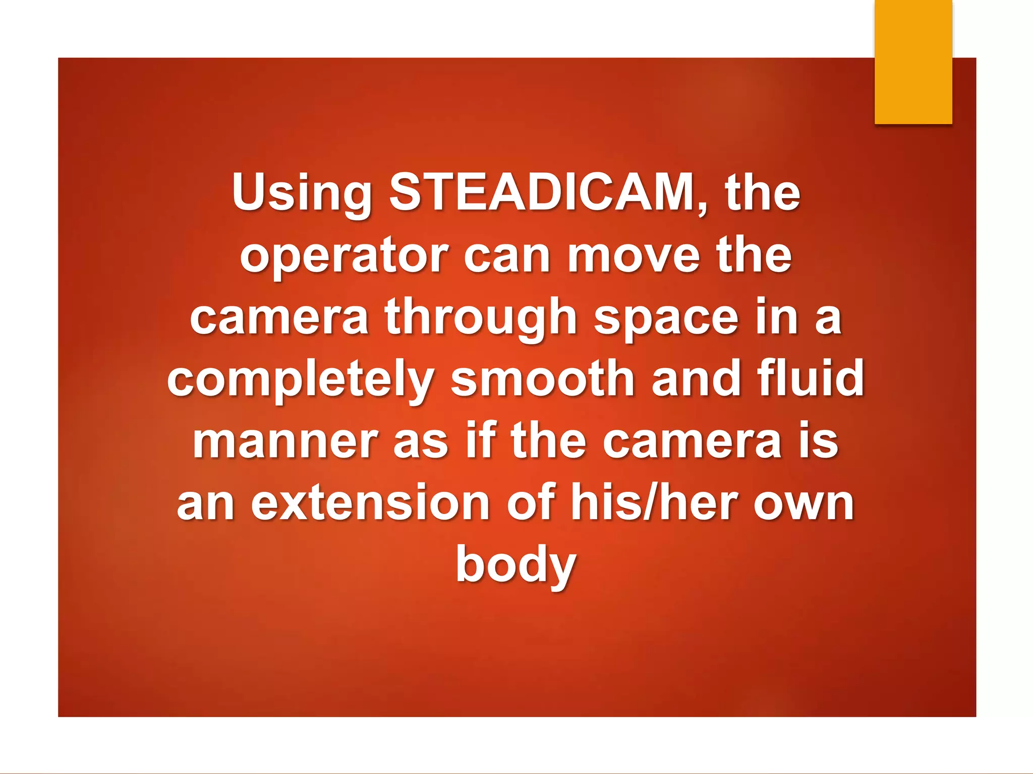 Using STEADICAM, the 
operator can move the 
camera through space in a 
completely smooth and fluid 
manner as if the camera is 
an extension of his/her own 
body 
 