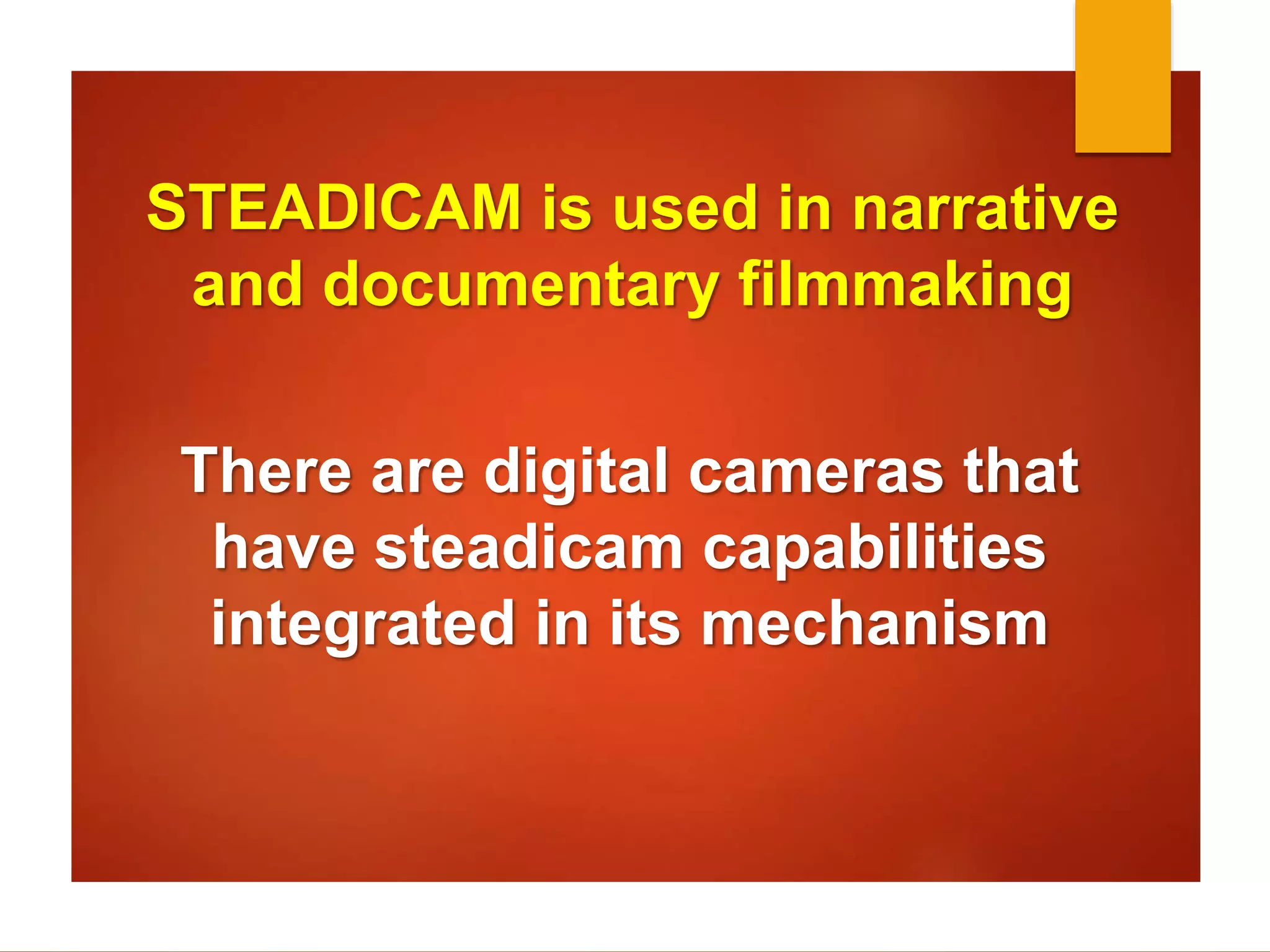 STEADICAM is used in narrative 
and documentary filmmaking 
There are digital cameras that 
have steadicam capabilities 
integrated in its mechanism 
 