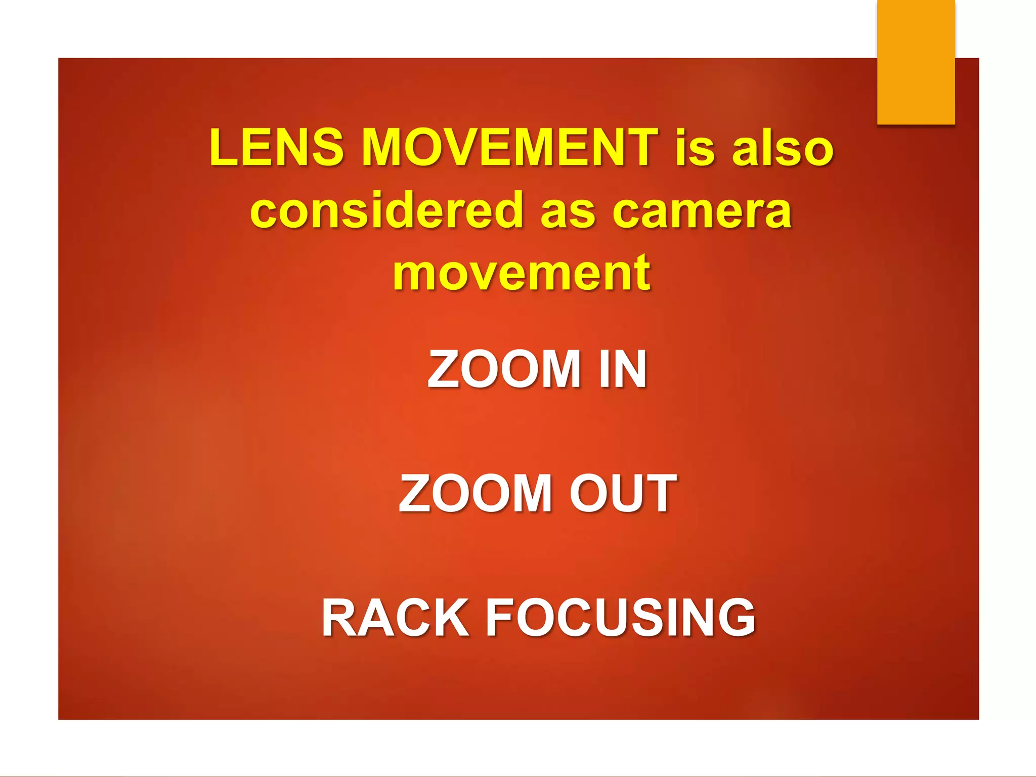 LENS MOVEMENT is also 
considered as camera 
movement 
ZOOM IN 
ZOOM OUT 
RACK FOCUSING 
 