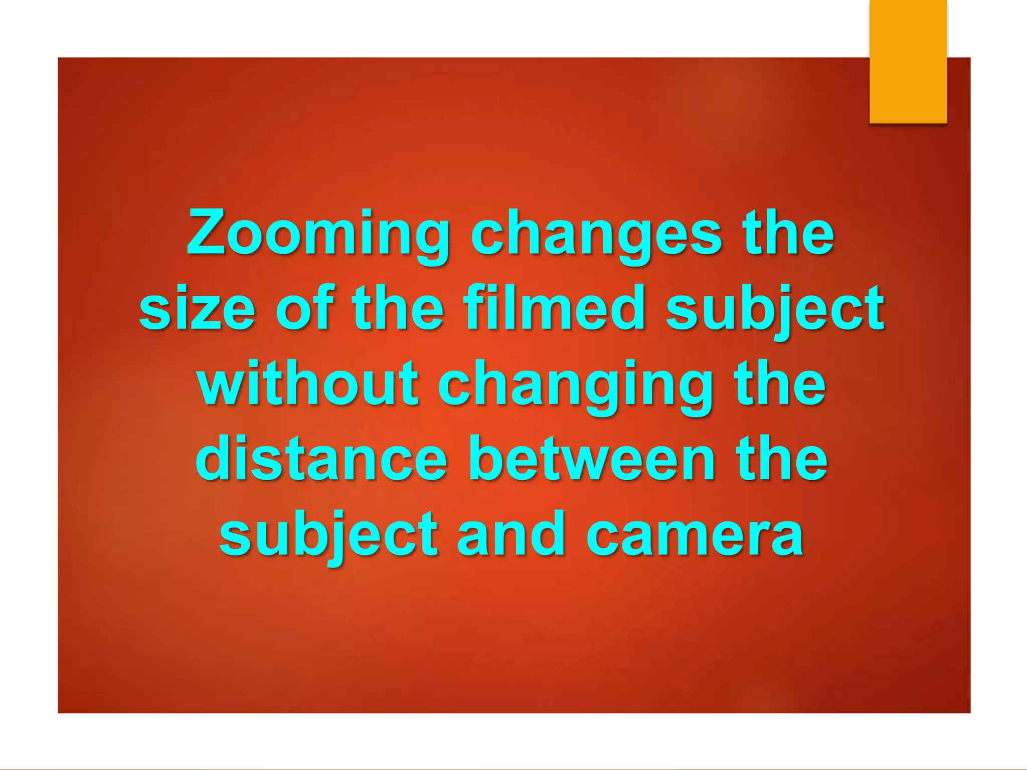 Zooming changes the 
size of the filmed subject 
without changing the 
distance between the 
subject and camera 
 