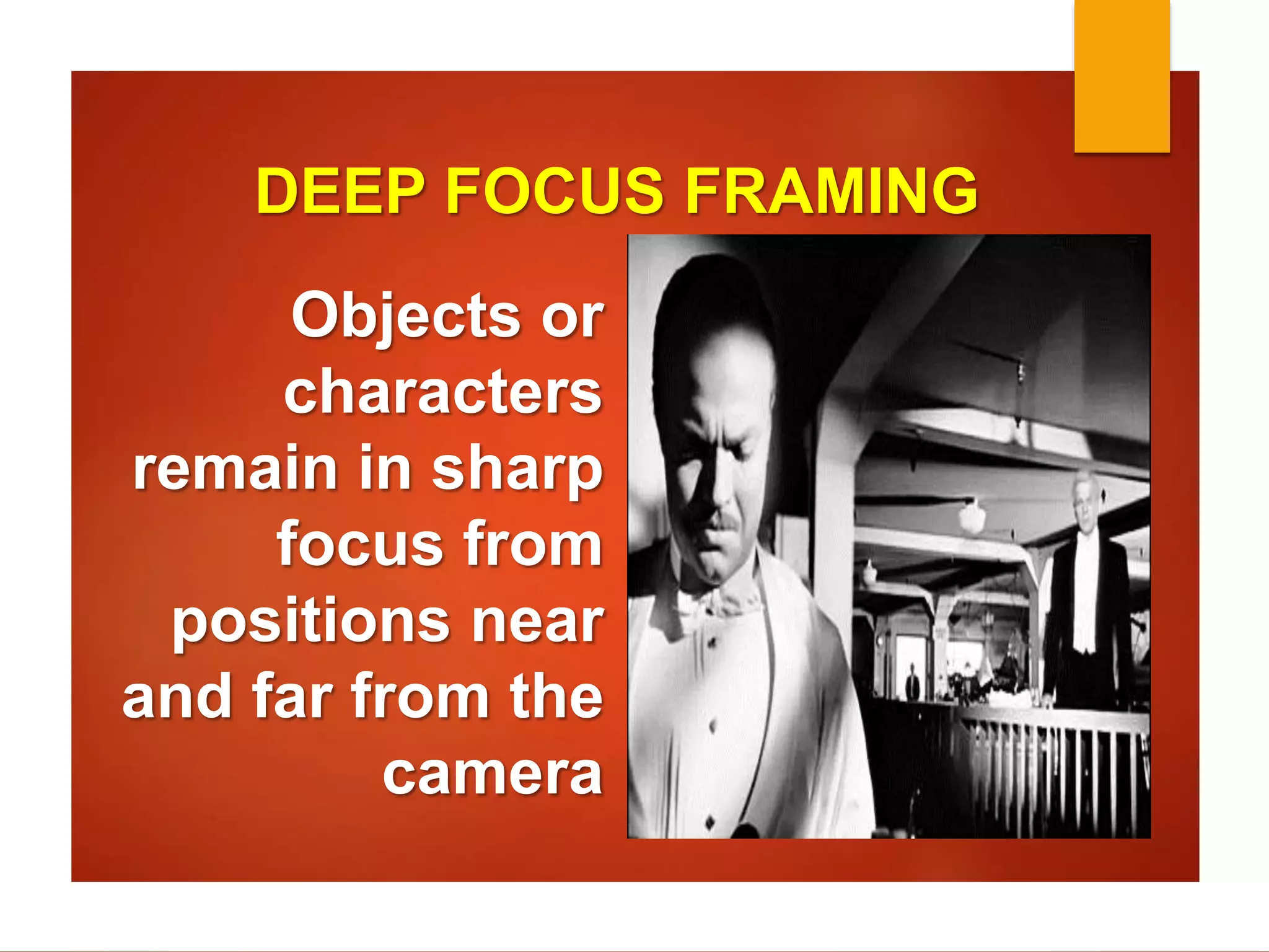 DEEP FOCUS FRAMING 
Objects or 
characters 
remain in sharp 
focus from 
positions near 
and far from the 
camera 
 