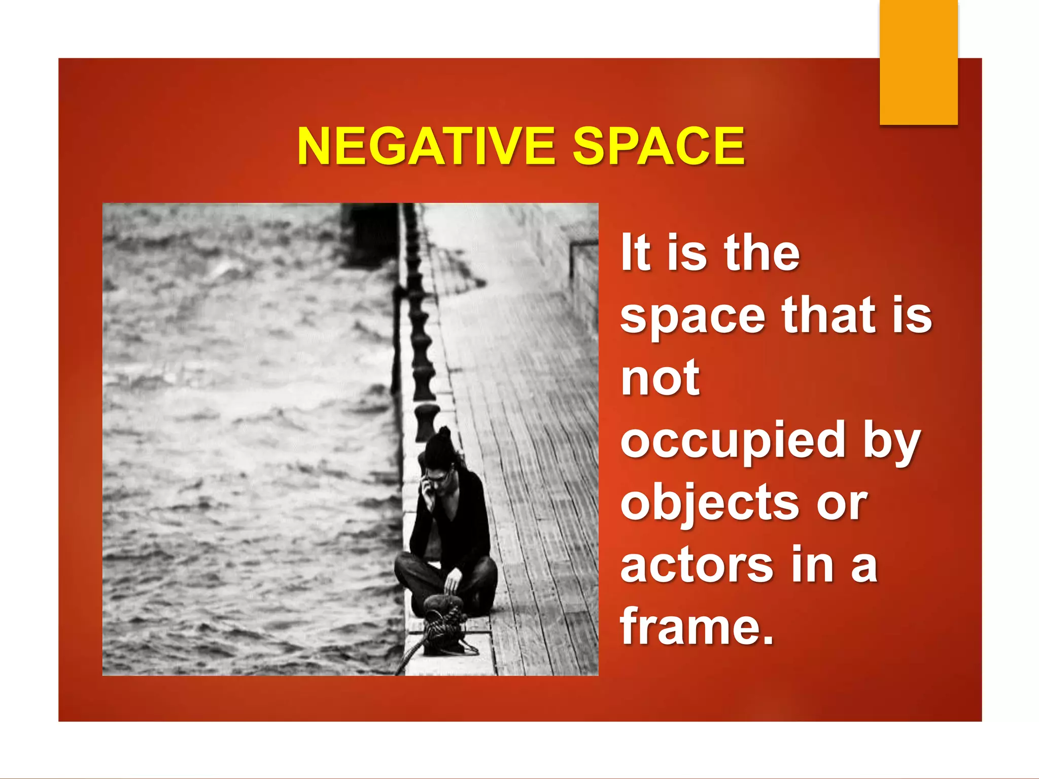 NEGATIVE SPACE 
It is the 
space that is 
not 
occupied by 
objects or 
actors in a 
frame. 
 