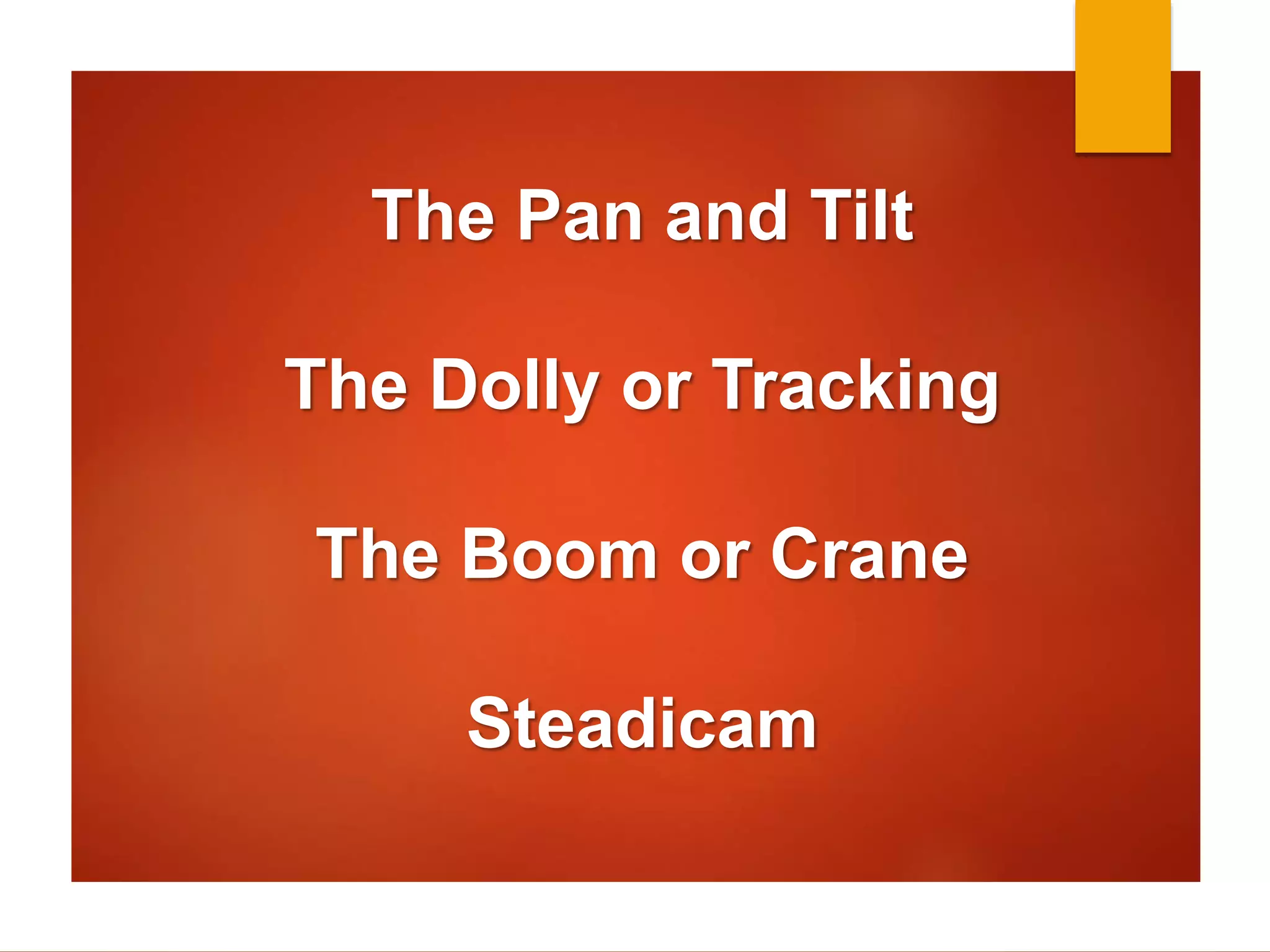 The Pan and Tilt 
The Dolly or Tracking 
The Boom or Crane 
Steadicam 
 