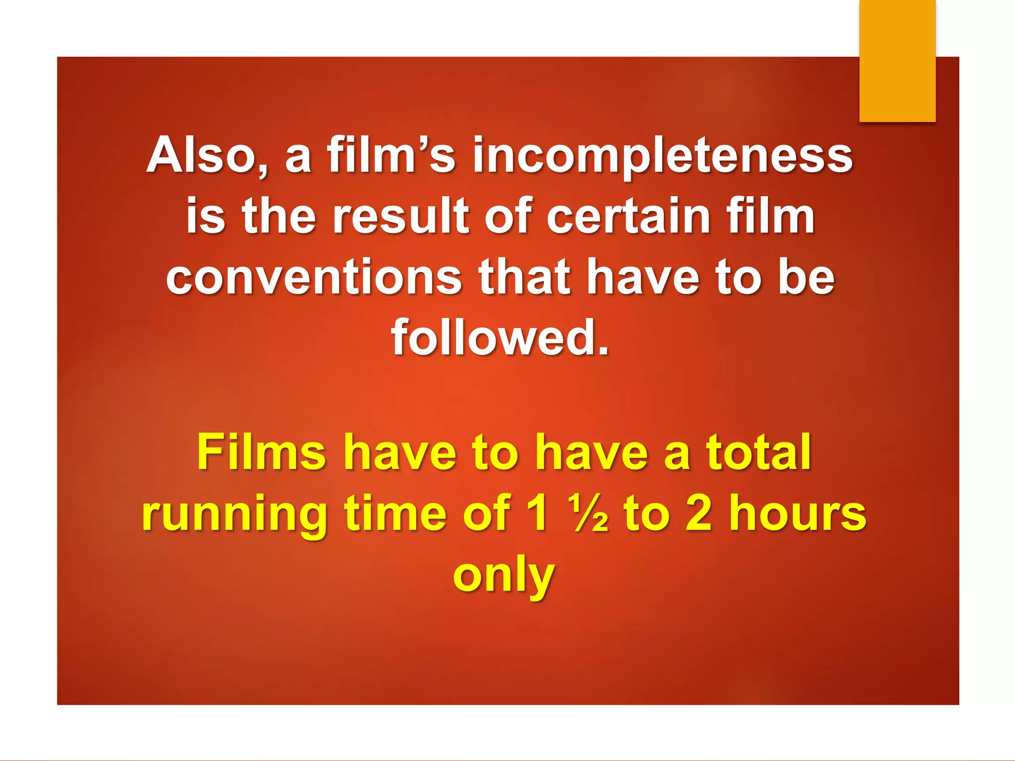 Also, a film’s incompleteness 
is the result of certain film 
conventions that have to be 
followed. 
Films have to have a total 
running time of 1 ½ to 2 hours 
only 
 