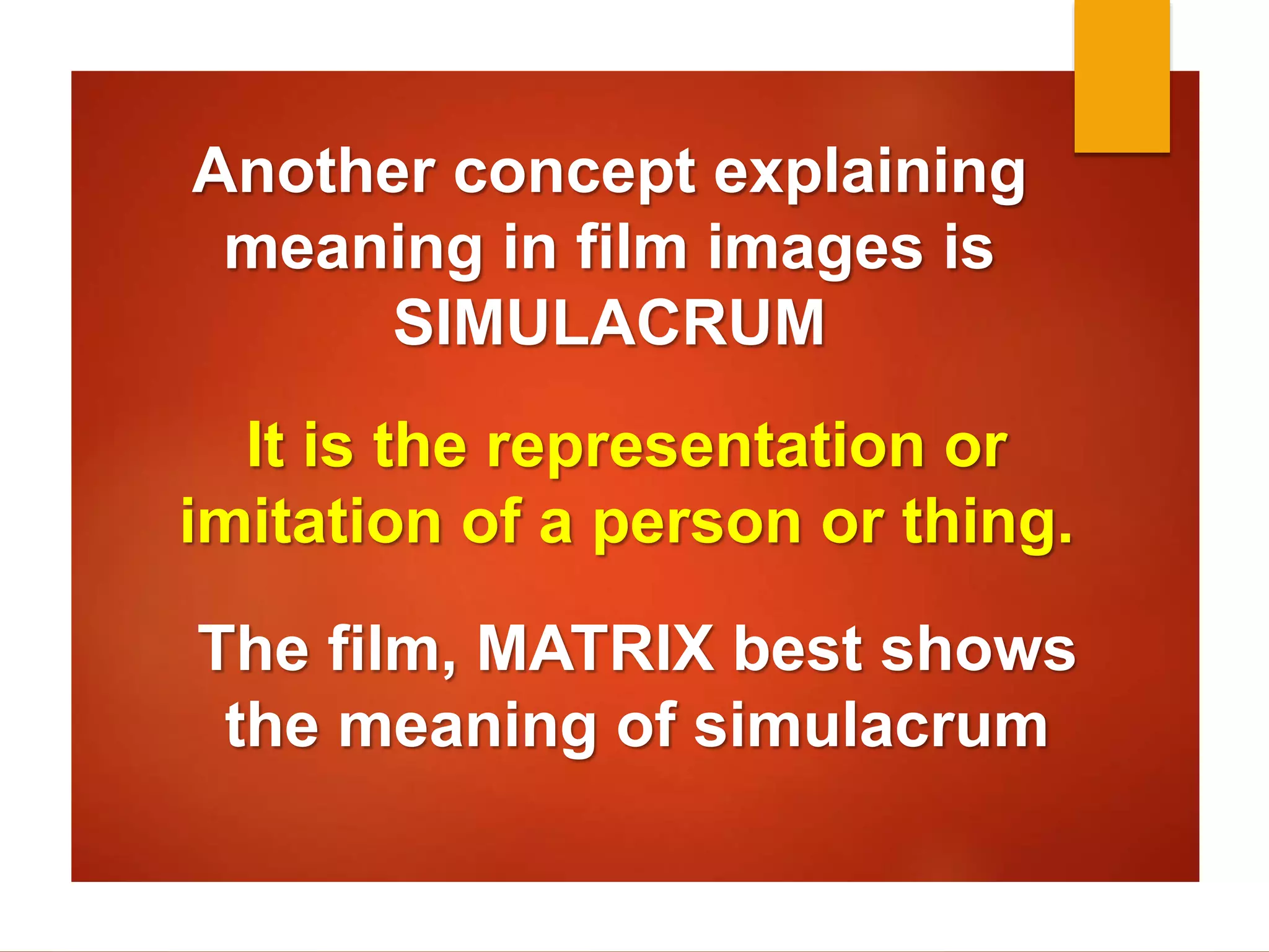 Another concept explaining 
meaning in film images is 
SIMULACRUM 
It is the representation or 
imitation of a person or thing. 
The film, MATRIX best shows 
the meaning of simulacrum 
 