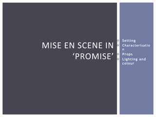  Setting
 Characterisatio
n
 Props
 Lighting and
colour
MISE EN SCENE IN
‘PROMISE’
 