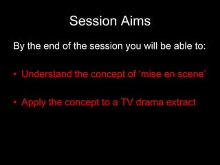 Session Aims
By the end of the session you will be able to:
• Understand the concept of ‘mise en scene’
• Apply the concept to a TV drama extract

 